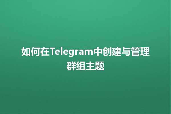 如何在Telegram中创建与管理群组主题🤖💬