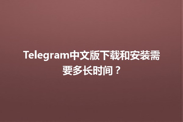 Telegram中文版下载和安装需要多长时间？📱⏳