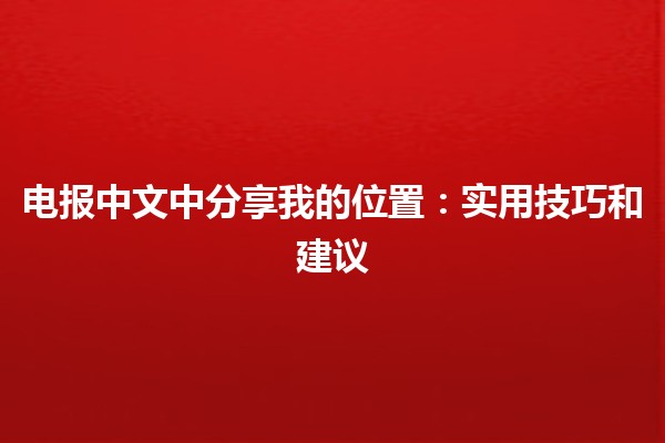 电报中文中分享我的位置：实用技巧和建议 📍✨