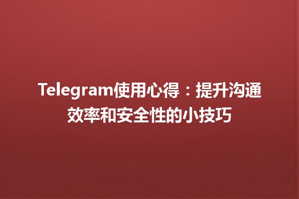 Telegram使用心得📱：提升沟通效率和安全性的小技巧