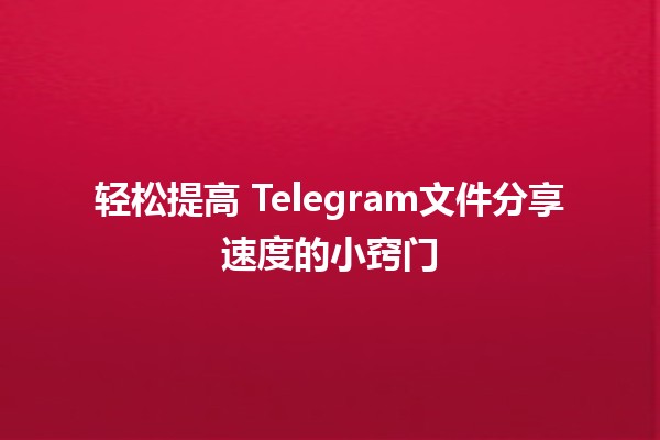 轻松提高📈 Telegram文件分享速度的小窍门