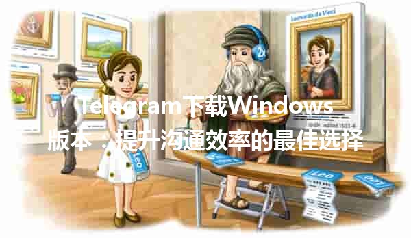 Telegram下载Windows版本：提升沟通效率的最佳选择📥💬