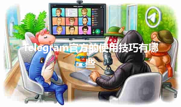 Telegram官方的使用技巧有哪些📱✨