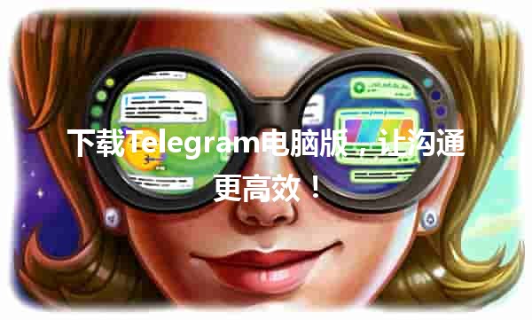 下载Telegram电脑版，让沟通更高效！💻✨