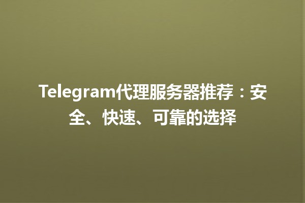 🌐 Telegram代理服务器推荐：安全、快速、可靠的选择 🚀