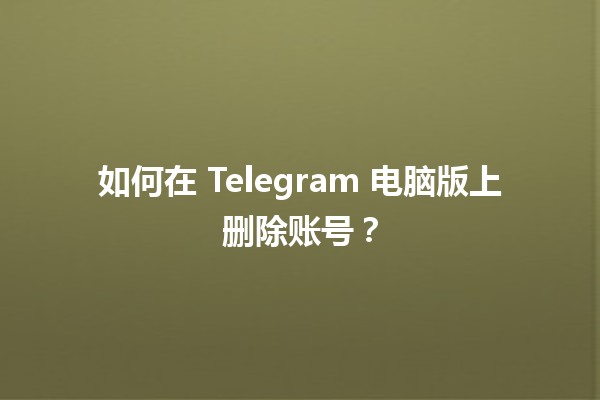 如何在 Telegram 电脑版上删除账号？🗑️📱