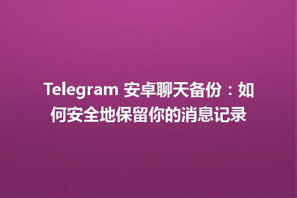 Telegram 安卓聊天备份：如何安全地保留你的消息记录📱💾