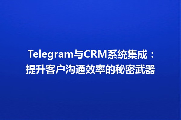 🚀 Telegram与CRM系统集成：提升客户沟通效率的秘密武器