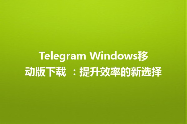 Telegram Windows移动版下载 📲💻：提升效率的新选择