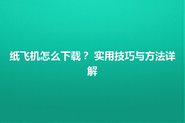 纸飞机怎么下载？✈️ 实用技巧与方法详解