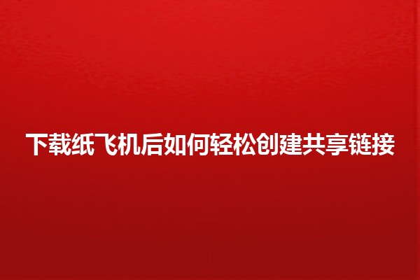 下载纸飞机后如何轻松创建共享链接✈️🔗