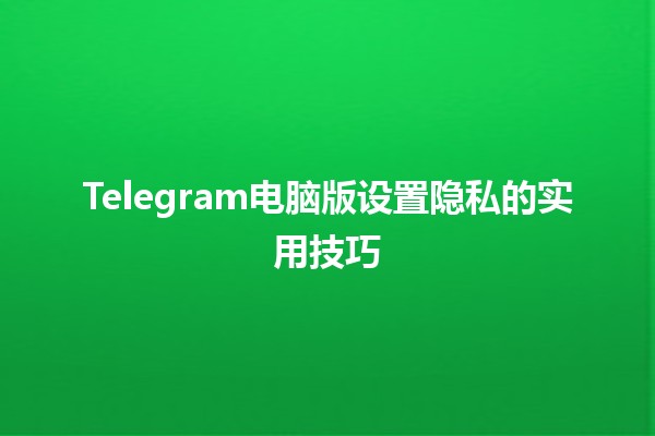 Telegram电脑版设置隐私的实用技巧🔒✨