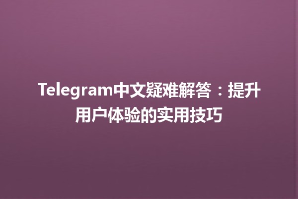 Telegram中文疑难解答🔍🤔：提升用户体验的实用技巧