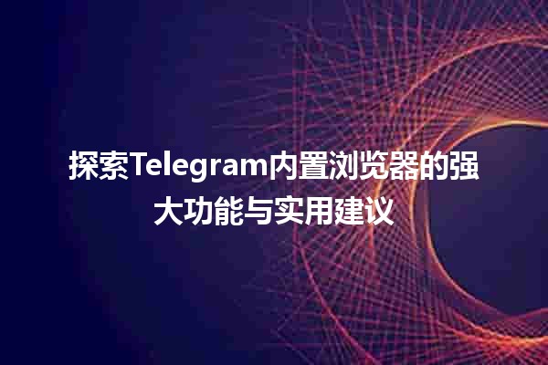 🔍探索Telegram内置浏览器的强大功能与实用建议