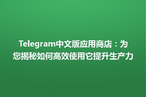 Telegram中文版应用商店📱💬：为您揭秘如何高效使用它提升生产力