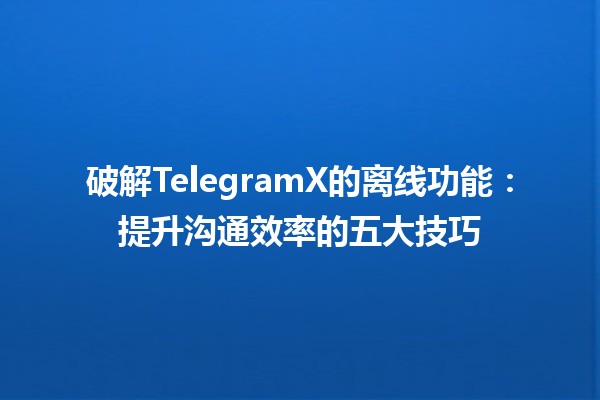 破解TelegramX的离线功能：提升沟通效率的五大技巧 ✨📱