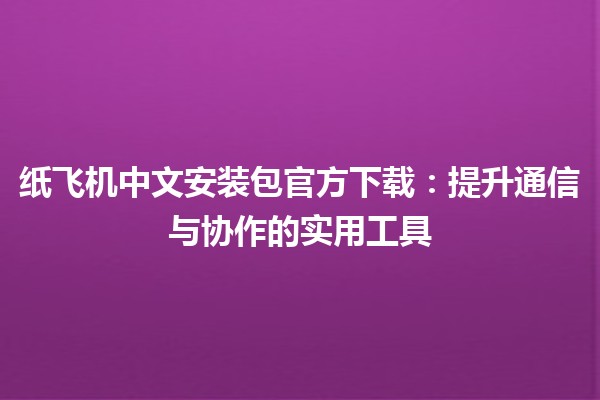 📦 纸飞机中文安装包官方下载：提升通信与协作的实用工具