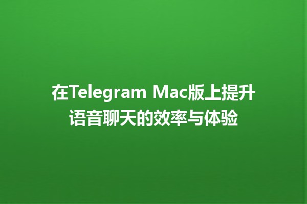 在Telegram Mac版上提升语音聊天的效率与体验📞✨