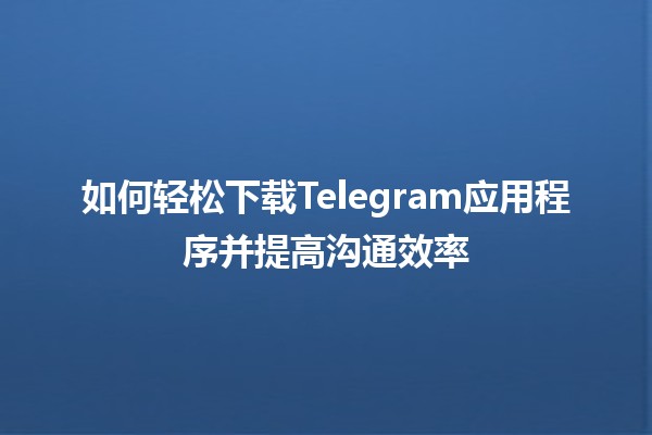 📲 如何轻松下载Telegram应用程序并提高沟通效率