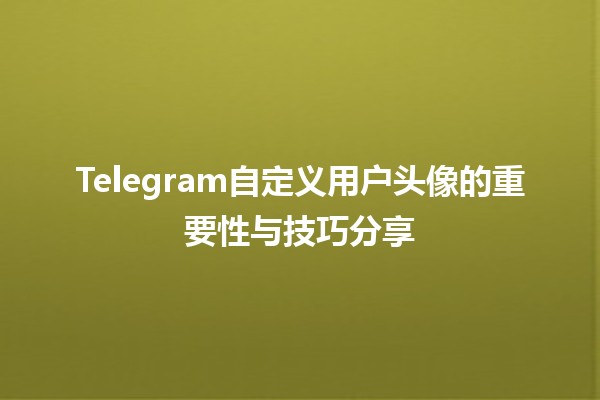 ✨ Telegram自定义用户头像的重要性与技巧分享