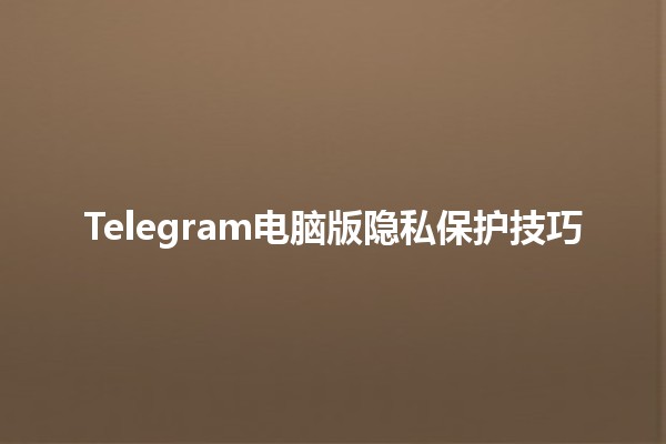 Telegram电脑版隐私保护技巧🔒📱