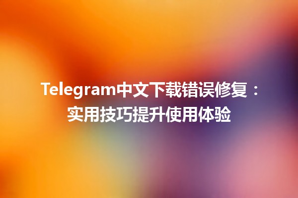 Telegram中文下载错误修复⚡️📱：实用技巧提升使用体验