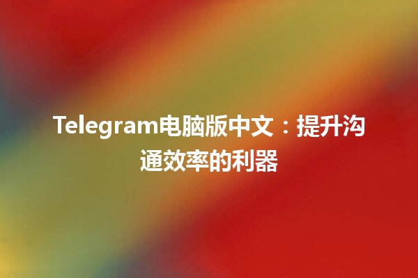 Telegram电脑版中文：提升沟通效率的利器✨💬